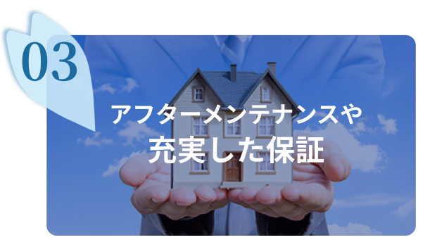 アフターメンテナンスや 充実した保証